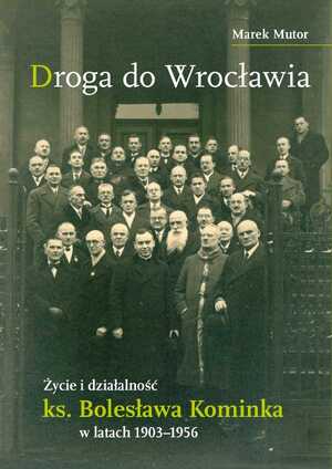 Droga do Wrocławia. Życie i działalność ks. Bolesława Kominka w latach 1903–1956