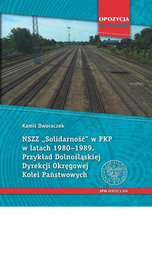 Okładka książki – K. Dworaczek, NSZZ Solidarność w PKP w latach 1980-1989. Przykład Dolnośląskiej Dyrekcji Okręgowej Kolei Państwowych