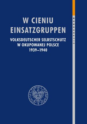 W cieniu Einsatzgruppen. Volksdeutscher Selbstschutz w okupowanej Polsce 1939–1940,